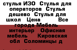 стулья ИЗО, Стулья для операторов, Стулья дешево, Стулья для школ › Цена ­ 450 - Все города Мебель, интерьер » Офисная мебель   . Кировская обл.,Соломинцы д.
